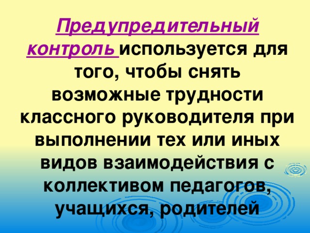 Предупредительный контроль используется для того, чтобы снять возможные трудности классного руководителя при выполнении тех или иных видов взаимодействия с коллективом педагогов, учащихся, родителей
