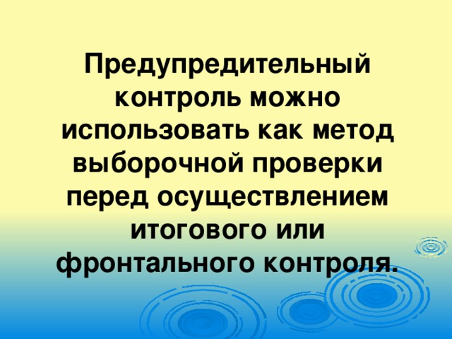 Предупредительный контроль можно использовать как метод выборочной проверки перед осуществлением итогового или фронтального контроля.