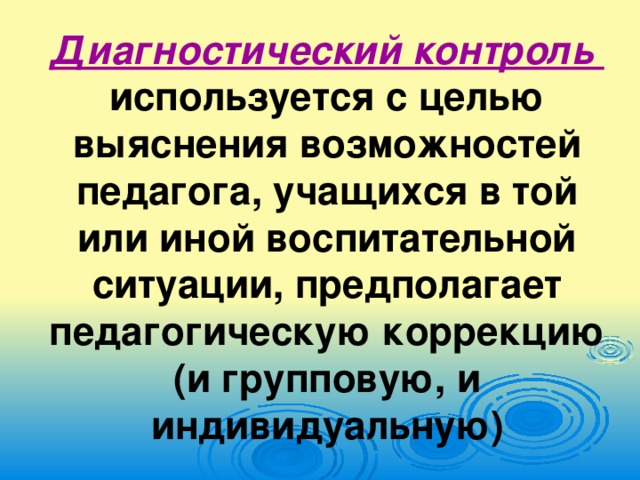 Диагностический контроль используется с целью выяснения возможностей педагога, учащихся в той или иной воспитательной ситуации, предполагает педагогическую коррекцию (и групповую, и индивидуальную)
