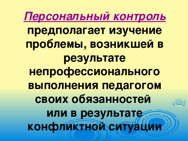 Персональный контроль предполагает изучение проблемы, возникшей в результате непрофессионального выполнения педагогом своих обязанностей  или в результате конфликтной ситуации