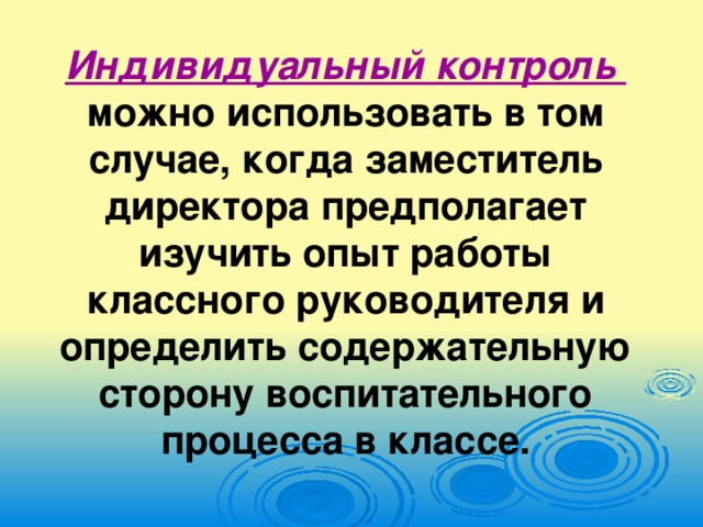 Индивидуальный контроль можно использовать в том случае, когда заместитель директора предполагает изучить опыт работы классного руководителя и определить содержательную сторону воспитательного процесса в классе.