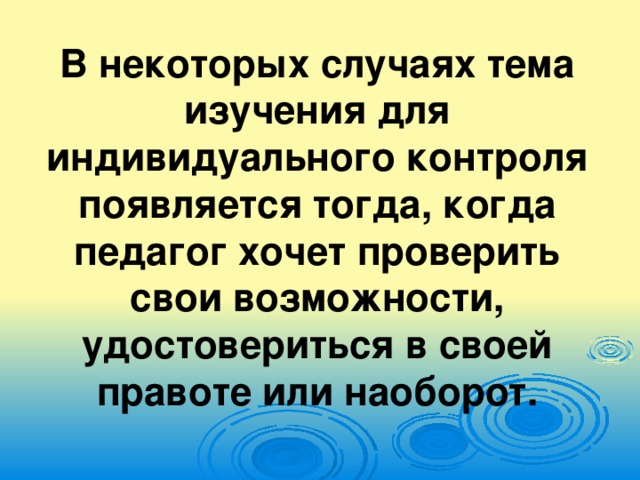 В некоторых случаях тема изучения для индивидуального контроля появляется тогда, когда педагог хочет проверить свои возможности, удостовериться в своей правоте или наоборот.