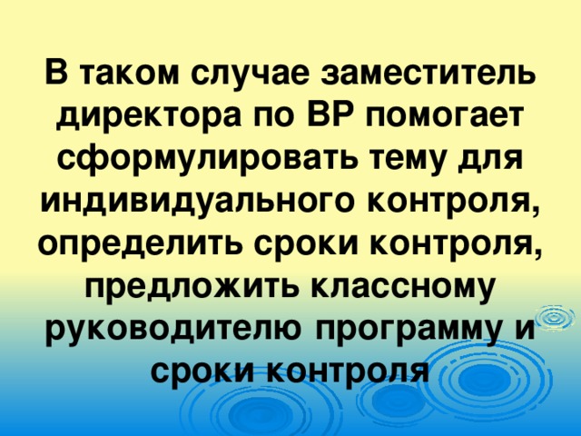 В таком случае заместитель директора по ВР помогает сформулировать тему для индивидуального контроля, определить сроки контроля, предложить классному руководителю программу и сроки контроля