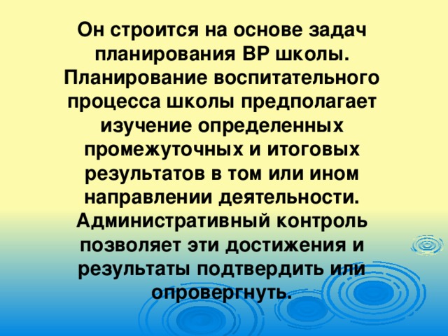 Он строится на основе задач планирования ВР школы. Планирование воспитательного процесса школы предполагает изучение определенных промежуточных и итоговых результатов в том или ином направлении деятельности. Административный контроль позволяет эти достижения и результаты подтвердить или опровергнуть.