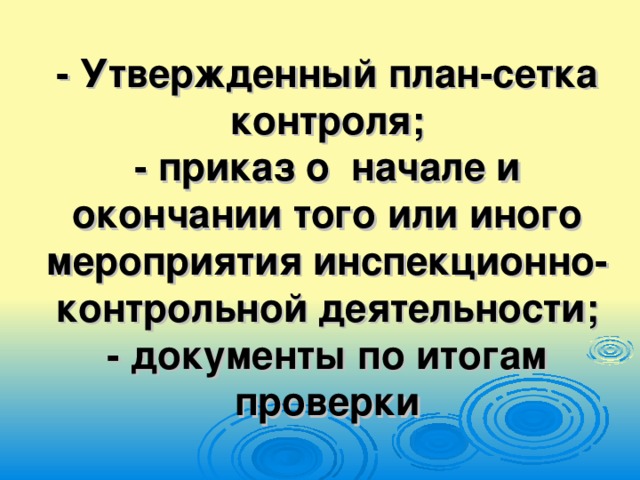 - Утвержденный план-сетка контроля;  - приказ о начале и окончании того или иного мероприятия инспекционно-контрольной деятельности;  - документы по итогам проверки