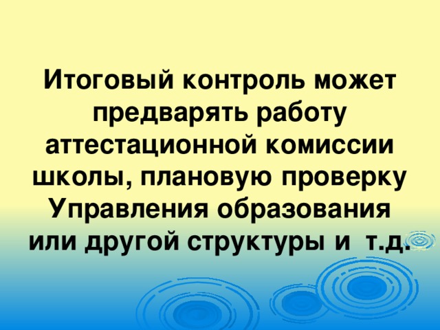 Итоговый контроль может предварять работу аттестационной комиссии школы, плановую проверку Управления образования или другой структуры и т.д.