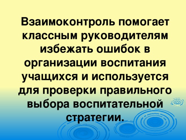 Взаимоконтроль помогает классным руководителям избежать ошибок в организации воспитания учащихся и используется для проверки правильного выбора воспитательной стратегии.