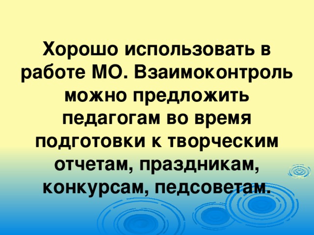 Хорошо использовать в работе МО. Взаимоконтроль можно предложить педагогам во время подготовки к творческим отчетам, праздникам, конкурсам, педсоветам.
