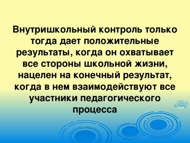 Внутришкольный контроль только тогда дает положительные результаты, когда он охватывает все стороны школьной жизни, нацелен на конечный результат, когда в нем взаимодействуют все участники педагогического процесса