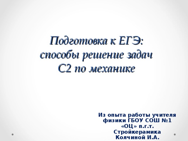       Подготовка к ЕГЭ:  способы решение задач  С2 по механике Из опыта работы учителя физики ГБОУ СОШ №1 «ОЦ» п.г.т. Стройкерамика Колчиной И.А. 