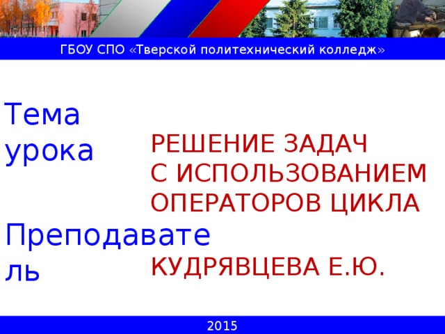 ГБОУ СПО «Тверской политехнический колледж» Тема урока Решение задач  с использованием  операторов цикла Преподаватель Кудрявцева Е.Ю. 2015 