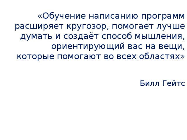 «Обучение написанию программ расширяет кругозор, помогает лучше думать и создаёт способ мышления, ориентирующий вас на вещи, которые помогают во всех областях» Билл Гейтс 