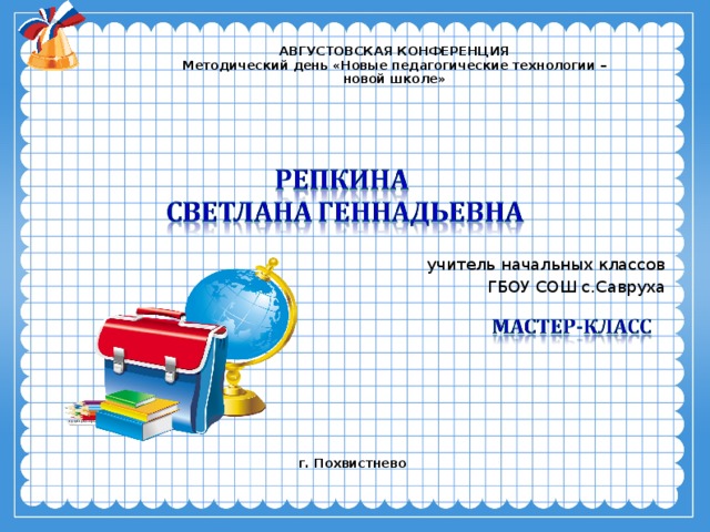 АВГУСТОВСКАЯ КОНФЕРЕНЦИЯ Методический день «Новые педагогические технологии – новой школе» учитель начальных классов ГБОУ СОШ с.Савруха г. Похвистнево