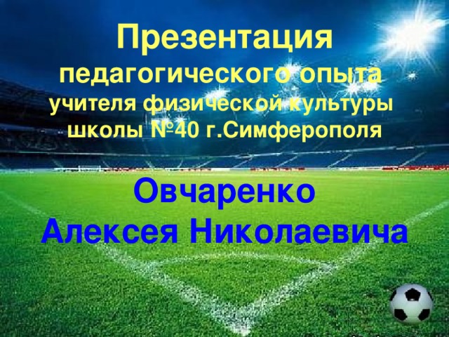 Презентация  педагогического опыта  учителя физической культуры  школы №40 г.Симферополя   Овчаренко  Алексея Николаевича 