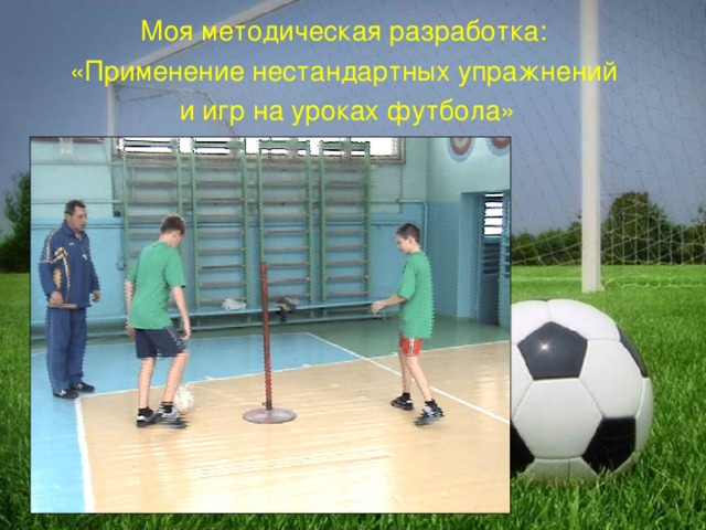 Моя методическая разработка: «Применение нестандартных упражнений и игр на уроках футбола» 