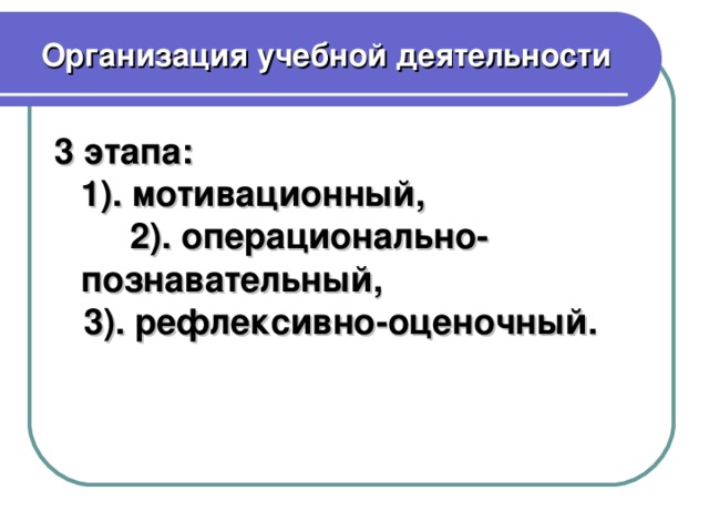 Организация учебной деятельности 3 этапа: 1). мотивационный, 2). операционально-познавательный,  3). рефлексивно-оценочный.