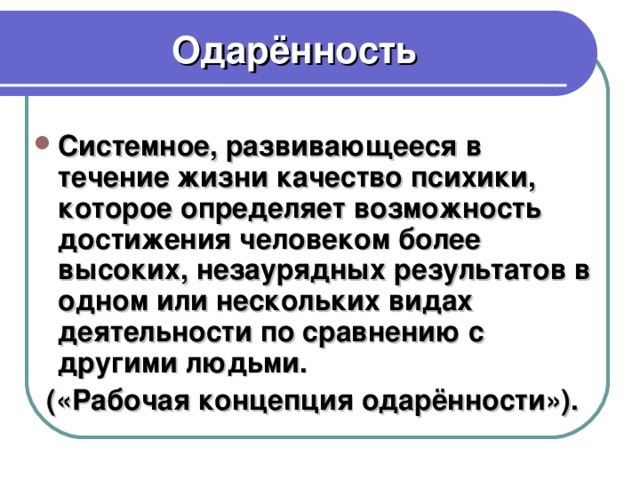 Одарённость Системное, развивающееся в течение жизни качество психики, которое определяет возможность достижения человеком более высоких, незаурядных результатов в одном или нескольких видах деятельности по сравнению с другими людьми. («Рабочая концепция одарённости»).
