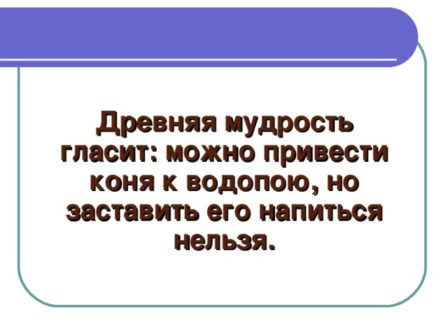 Древняя мудрость гласит: можно привести коня к водопою, но заставить его напиться нельзя.