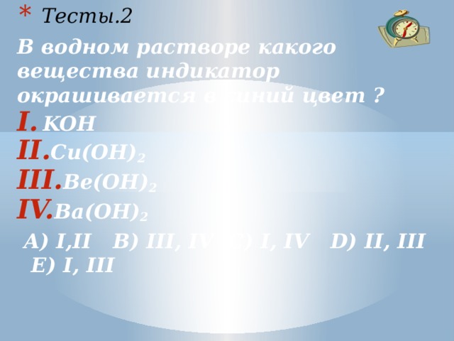 Тесты.2 В водном растворе какого вещества индикатор окрашивается в синий цвет ? KOH Cu(OH) 2 Be(OH) 2 Ba(OH) 2   A) I,II B) III, IV C) I, IV D) II, III E) I, III  