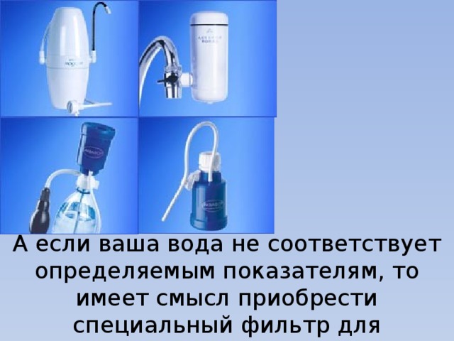 А если ваша вода не соответствует определяемым показателям, то имеет смысл приобрести специальный фильтр для водоочистки.