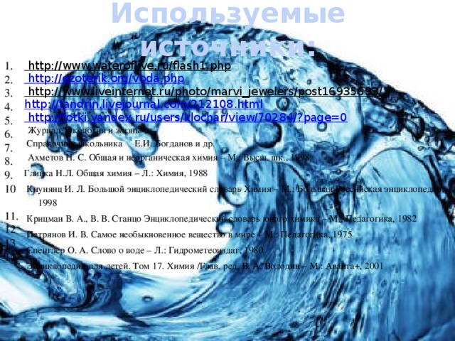Используемые источники: 1. http://www.wateroflive.ru/flash1.php  2. http://ezoterik.org/voda.php 3. http://www.liveinternet.ru/photo/marvi_jewelers/post16935693/  4. http://tandrin.livejournal.com/212108.html 5. 6. http://fotki.yandex.ru/users/klochar/view/70284/?page=0  Журнал 