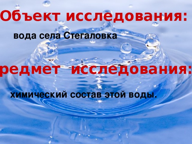 Объект исследования: вода села Стегаловка Предмет исследования: химический состав этой воды.