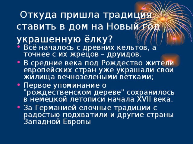  Откуда пришла традиция ставить в дом на Новый год украшенную ёлку?  Всё началось с древних кельтов, а точнее с их жрецов – друидов. В средние века под Рождество жители европейских стран уже украшали свои жилища вечнозелеными ветками; Первое упоминание о 