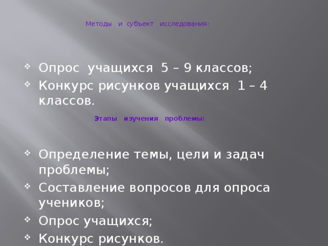 Методы и субъект исследования: Опрос учащихся 5 – 9 классов; Конкурс рисунков учащихся 1 – 4 классов. Определение темы, цели и задач проблемы; Составление вопросов для опроса учеников; Опрос учащихся; Конкурс рисунков. Этапы изучения проблемы: