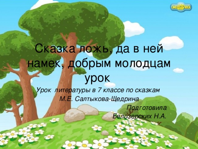 Сказка ложь, да в ней намек, добрым молодцам урок Урок  литературы в 7 классе по сказкам М.Е. Салтыкова-Щедрина Подготовила Белозерских Н.А.