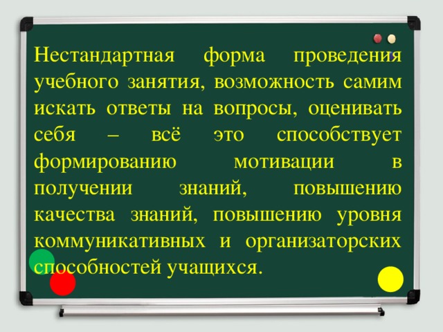 Нестандартная форма проведения учебного занятия, возможность самим искать ответы на вопросы, оценивать себя – всё это способствует формированию мотивации в получении знаний, повышению качества знаний, повышению уровня коммуникативных и организаторских способностей учащихся. 