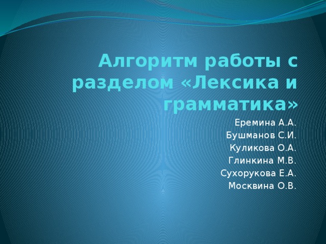 Алгоритм работы с разделом «Лексика и грамматика» Еремина А.А. Бушманов С.И. Куликова О.А. Глинкина М.В. Сухорукова Е.А. Москвина О.В. 