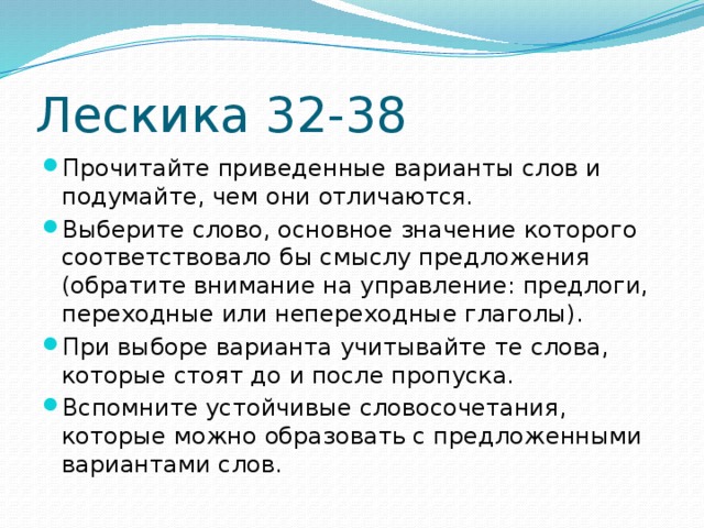 Лескика 32-38 Прочитайте приведенные варианты слов и подумайте, чем они отличаются. Выберите слово, основное значение которого соответствовало бы смыслу предложения (обратите внимание на управление: предлоги, переходные или непереходные глаголы). При выборе варианта учитывайте те слова, которые стоят до и после пропуска. Вспомните устойчивые словосочетания, которые можно образовать с предложенными вариантами слов. 