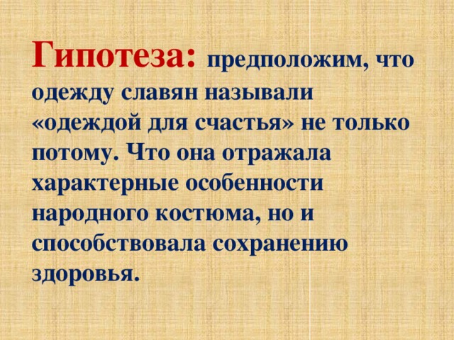 Гипотеза: предположим, что одежду славян называли «одеждой для счастья» не только потому. Что она отражала характерные особенности народного костюма, но и способствовала сохранению здоровья. 