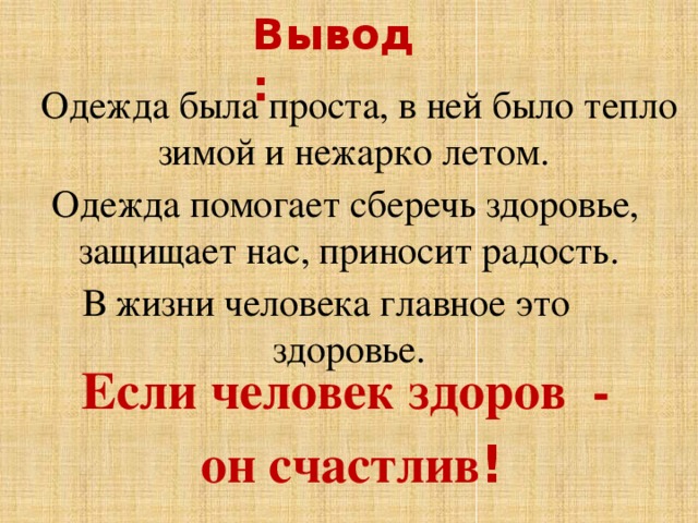 Вывод:   Одежда была проста, в ней было тепло зимой и нежарко летом.  Одежда помогает сберечь здоровье, защищает нас, приносит радость. В жизни человека главное это здоровье. Если человек здоров - он счастлив ! 