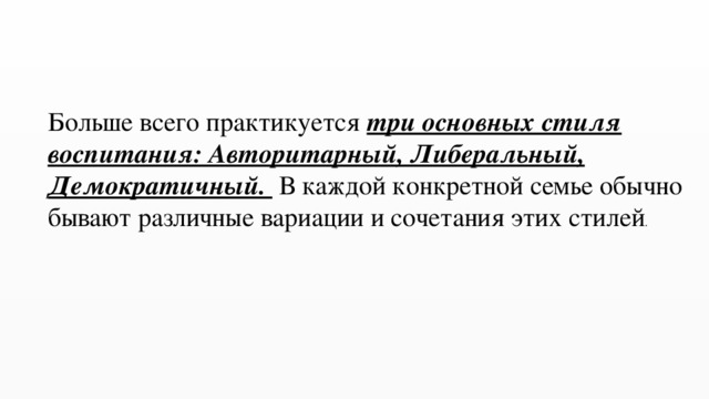Больше всего практикуется три основных стиля воспитания: Авторитарный, Либеральный, Демократичный. В каждой конкретной семье обычно бывают различные вариации и сочетания этих стилей . 