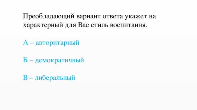Преобладающий вариант ответа укажет на характерный для Вас стиль воспитания.  А – авторитарный  Б – демократичный  В – либеральный    