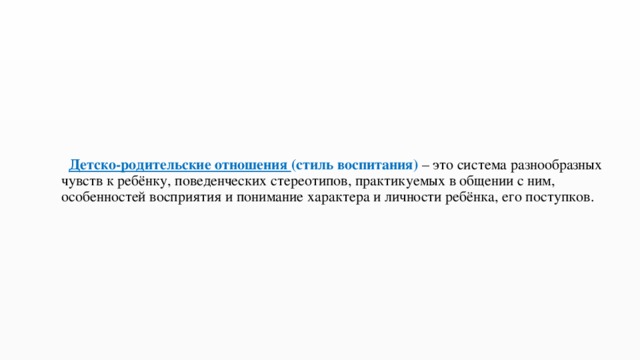  Детско-родительские отношения (стиль воспитания)  – это система разнообразных чувств к ребёнку, поведенческих стереотипов, практикуемых в общении с ним, особенностей восприятия и понимание характера и личности ребёнка, его поступков.   