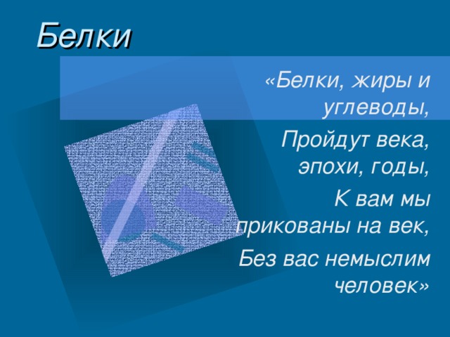 Белки «Белки, жиры и углеводы, Пройдут века, эпохи, годы, К вам мы прикованы на век, Без вас немыслим человек» 