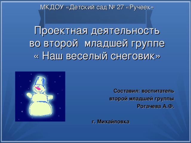 МКДОУ «Детский сад № 27 «Ручеек»   Проектная деятельность  во второй младшей группе  « Наш веселый снеговик»   Составил: воспитатель второй младшей группы Рогачева А.Ф.  г. Михайловка 