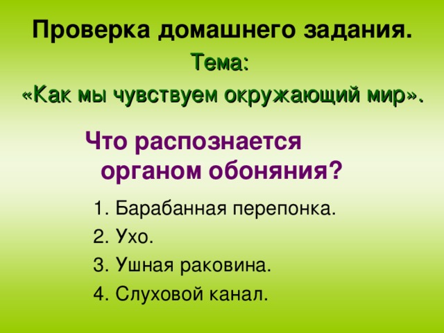 Проверка домашнего задания. Тема: «Как мы чувствуем окружающий мир».  Что распознается органом обоняния?  1. Барабанная перепонка. 2. Ухо. 3. Ушная раковина. 4. Слуховой канал.