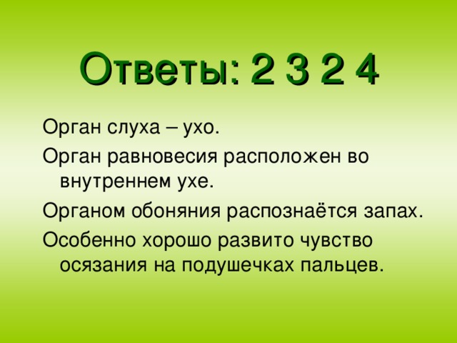 Ответы: 2 3 2 4 Орган слуха – ухо. Орган равновесия расположен во внутреннем ухе. Органом обоняния распознаётся запах. Особенно хорошо развито чувство осязания на подушечках пальцев.
