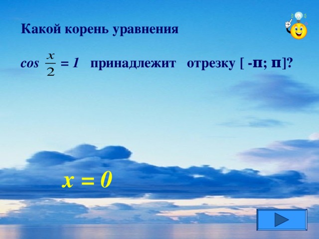 Какой корень уравнения  cos = 1  принадлежит  отрезку [ - π ; π ] ? х = 0