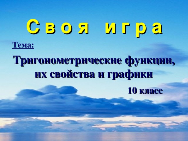 С в о я и г р а Тема:  Тригонометрические функции, их свойства и графики  10 класс