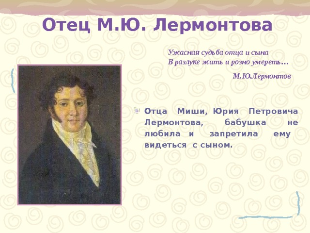   Отец М.Ю. Лермонтова    Ужасная судьба отца и сына  В разлуке жить и розно умереть… М.Ю.Лермонтов Отца  Миши, Юрия  Петровича Лермонтова, бабушка не любила и  запретила  ему  видеться  с сыном. 