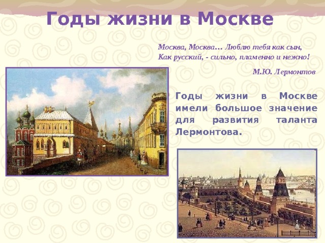  Годы жизни в Москве   Москва, Москва… Люблю тебя как сын,  Как русский, - сильно, пламенно и нежно!  М.Ю. Лермонтов Годы жизни в Москве имели большое значение для развития таланта Лермонтова . 