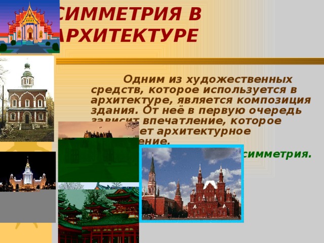 СИММЕТРИЯ В АРХИТЕКТУРЕ    Одним из художественных средств, которое используется в архитектуре, является композиция здания. От неё в первую очередь зависит впечатление, которое оставляет архитектурное сооружение.  И здесь очень важна симметрия.  