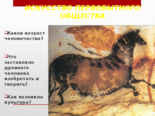 Искусство первобытного общества Каков возраст человечества?  Что заставляло древнего человека изобретать и творить?  Как возникла культура? 