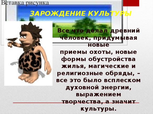 Вставка рисунка Зарождение культуры Все что делал древний человек, придумывая новые приемы охоты, новые формы обустройства жилья, магические и религиозные обряды, – все это было всплеском духовной энергии, выражением творчества, а значит культуры. 