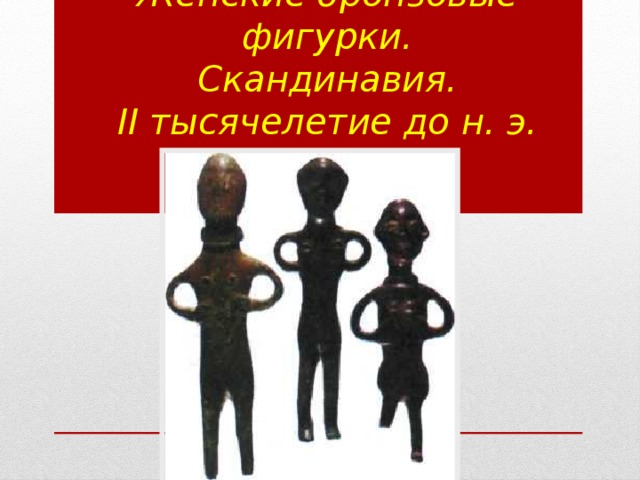 Женские бронзовые фигурки.  Скандинавия.  II тысячелетие до н. э. 