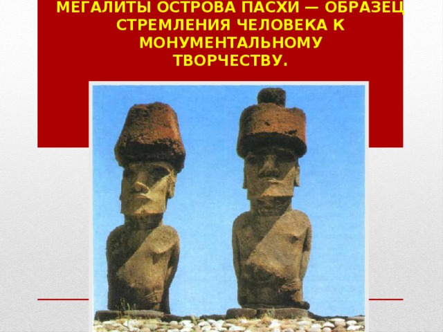 Мегалиты острова Пасхи — образец  стремления человека к монументальному  творчеству. 
